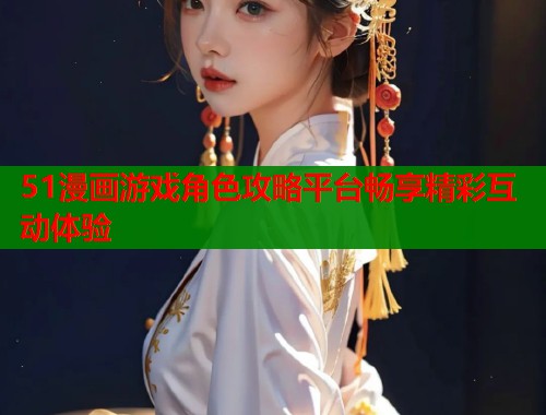 51漫画游戏角色攻略平台畅享精彩互动体验  第1张
