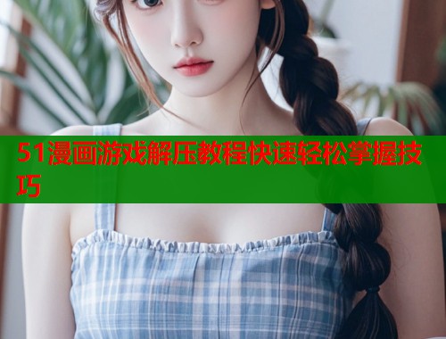 51漫画游戏解压教程快速轻松掌握技巧