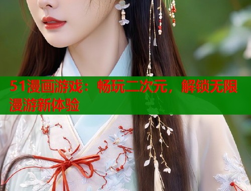 51漫画游戏：畅玩二次元，解锁无限漫游新体验