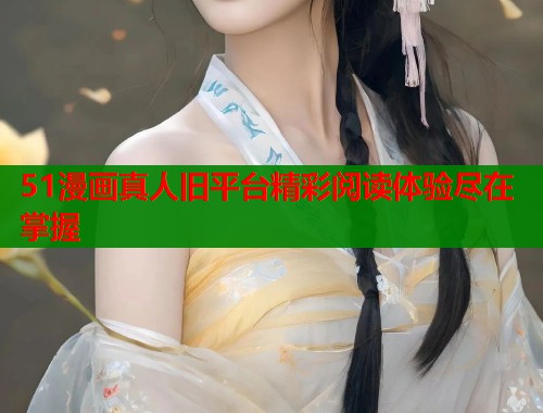 51漫画真人旧平台精彩阅读体验尽在掌握  第2张