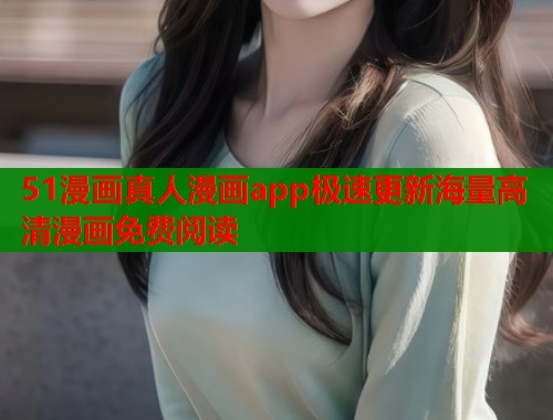 51漫画真人漫画app极速更新海量高清漫画免费阅读