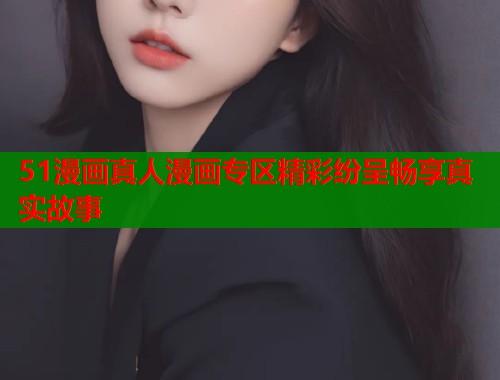 51漫画真人漫画专区精彩纷呈畅享真实故事