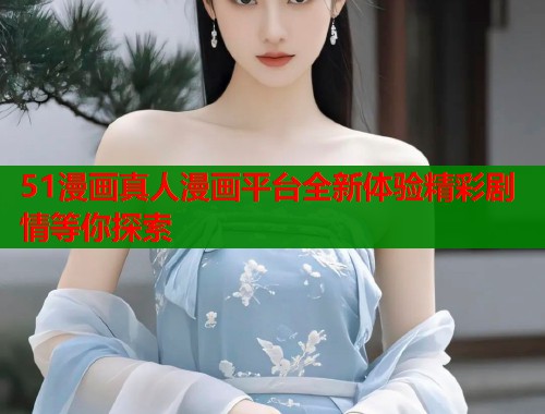 51漫画真人漫画平台全新体验精彩剧情等你探索