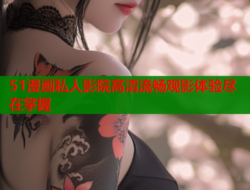 51漫画私人影院高清流畅观影体验尽在掌握