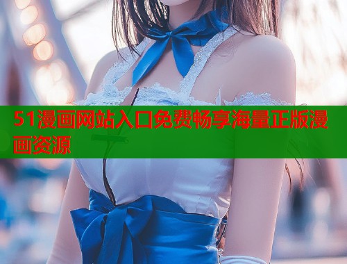 51漫画网站入口免费畅享海量正版漫画资源