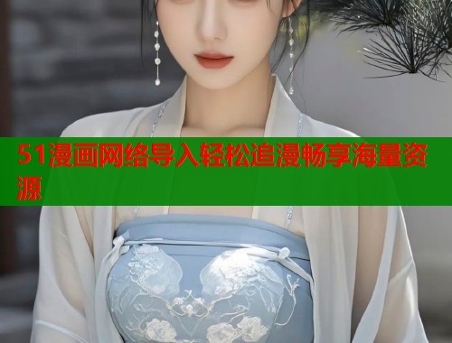 51漫画网络导入轻松追漫畅享海量资源