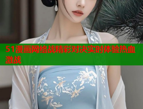 51漫画网络战精彩对决实时体验热血激战