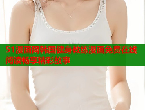 51漫画网韩国健身教练漫画免费在线阅读畅享精彩故事