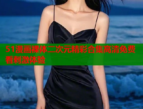 51漫画裸体二次元精彩合集高清免费看刺激体验