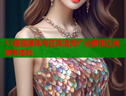 51漫画裸体专区高清无广告极速在线观看体验