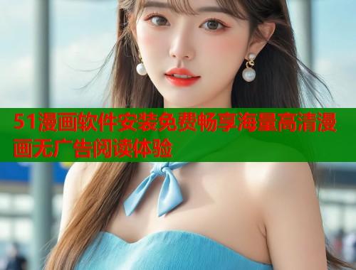 51漫画软件安装免费畅享海量高清漫画无广告阅读体验