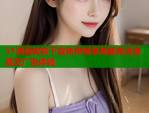 51漫画软软下载免费畅享海量高清漫画无广告体验