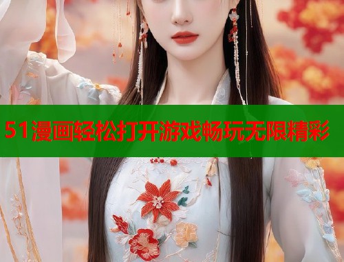 51漫画轻松打开游戏畅玩无限精彩
