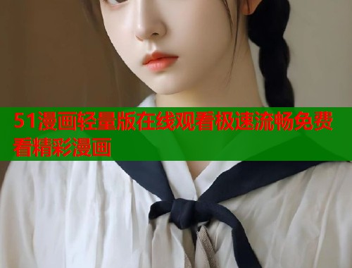 51漫画轻量版在线观看极速流畅免费看精彩漫画
