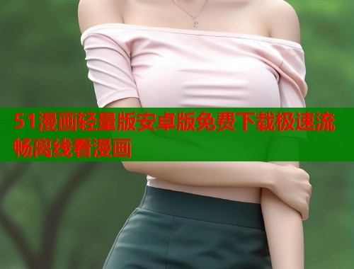 51漫画轻量版安卓版免费下载极速流畅离线看漫画