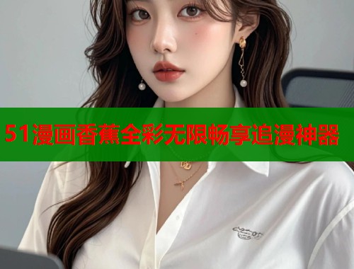 51漫画香蕉全彩无限畅享追漫神器