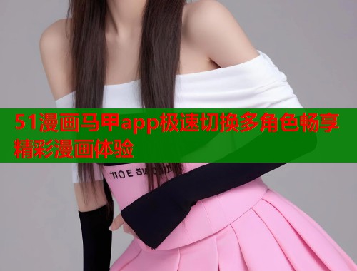 51漫画马甲app极速切换多角色畅享精彩漫画体验