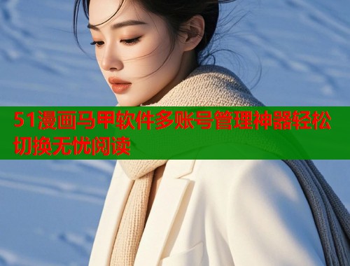 51漫画马甲软件多账号管理神器轻松切换无忧阅读