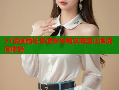 51漫画验证快速安全畅享海量正版漫画体验