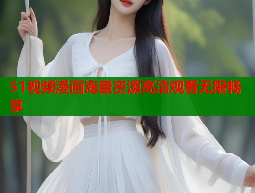 51视频漫画海量资源高清观看无限畅享