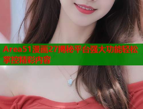 Area51漫画27揭秘平台强大功能轻松掌控精彩内容