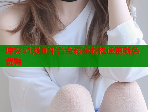 冲突51漫画平台全彩连载极速更新免费看