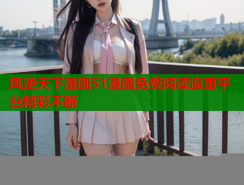凤逆天下漫画51漫画免费阅读追更平台精彩不断