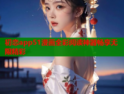 初恋app51漫画全彩阅读神器畅享无限精彩
