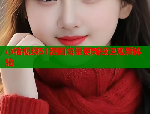 小猪视频51漫画海量更新极速观看体验  第2张