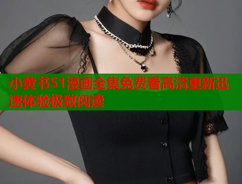 小黄书51漫画全集免费看高清更新迅速体验极致阅读