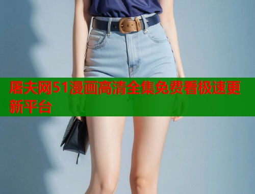 屠夫网51漫画高清全集免费看极速更新平台