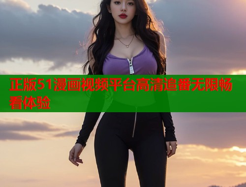 正版51漫画视频平台高清追番无限畅看体验