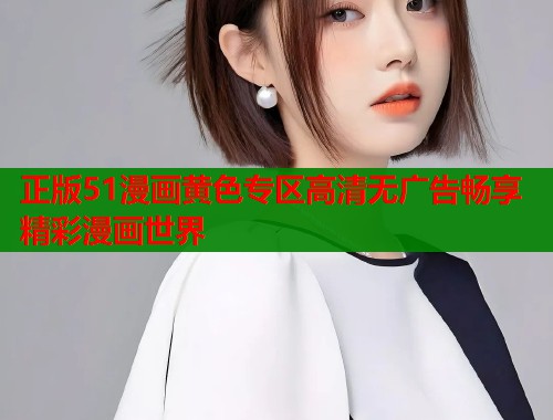 正版51漫画黄色专区高清无广告畅享精彩漫画世界