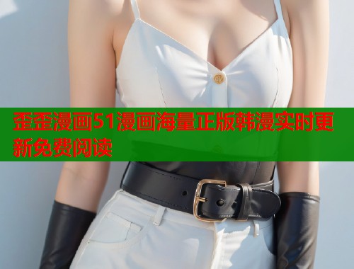 歪歪漫画51漫画海量正版韩漫实时更新免费阅读