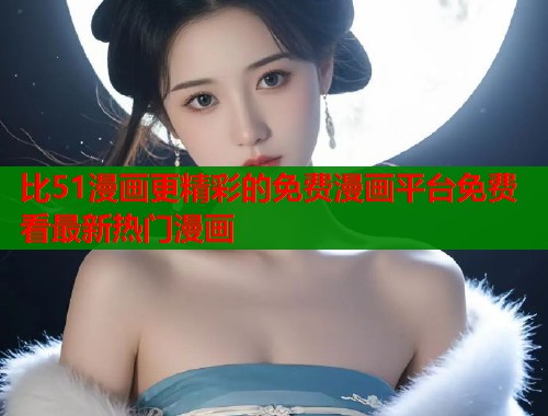 比51漫画更精彩的免费漫画平台免费看最新热门漫画  第2张