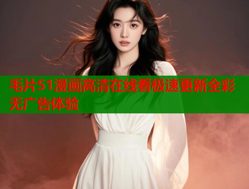 毛片51漫画高清在线看极速更新全彩无广告体验