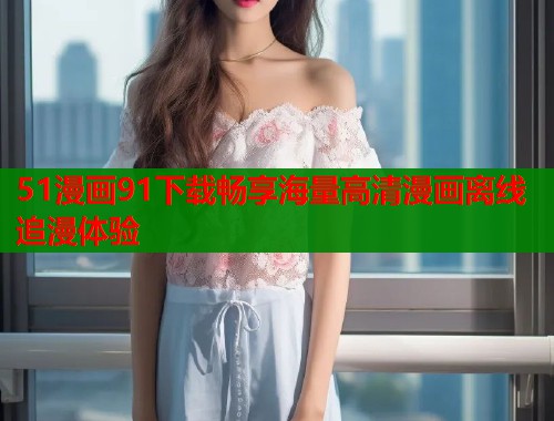 51漫画91下载畅享海量高清漫画离线追漫体验