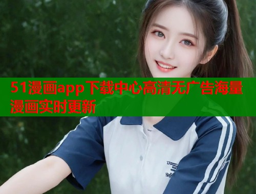 51漫画app下载中心高清无广告海量漫画实时更新