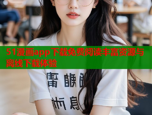 51漫画app下载免费阅读丰富资源与离线下载体验