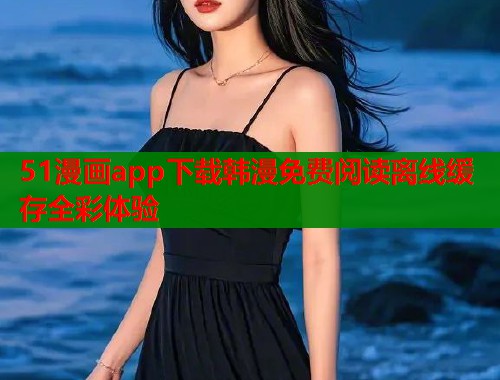 51漫画app下载韩漫免费阅读离线缓存全彩体验