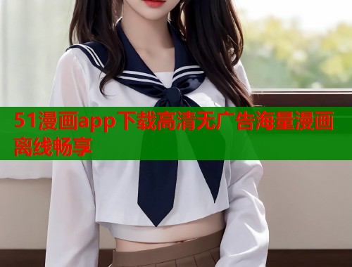 51漫画app下载高清无广告海量漫画离线畅享