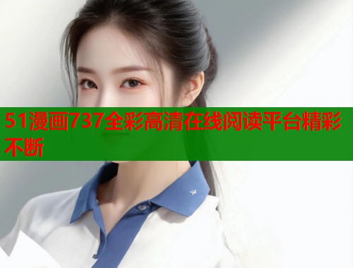 51漫画737全彩高清在线阅读平台精彩不断