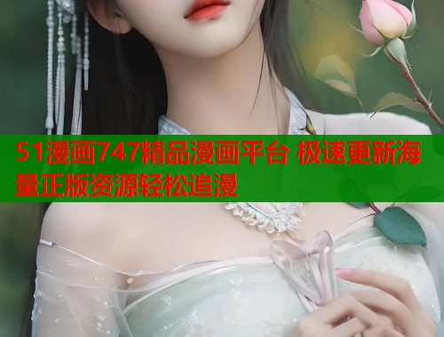 51漫画747精品漫画平台 极速更新海量正版资源轻松追漫