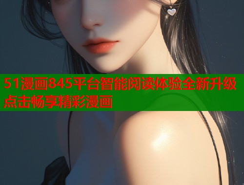 51漫画845平台智能阅读体验全新升级点击畅享精彩漫画