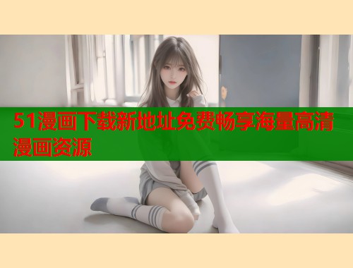 51漫画下载新地址免费畅享海量高清漫画资源  第2张