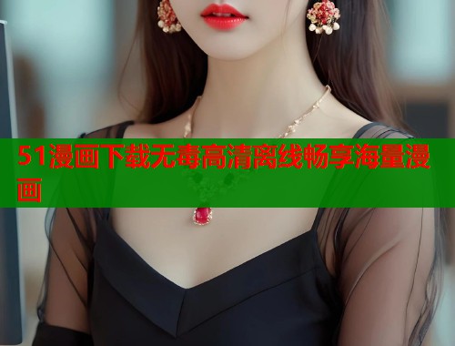 51漫画下载无毒高清离线畅享海量漫画