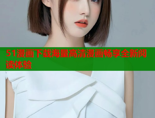 51漫画下载海量高清漫画畅享全新阅读体验