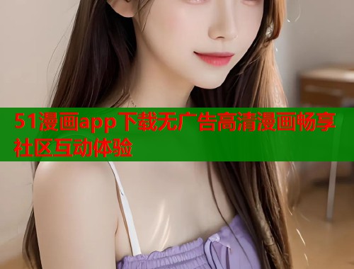 51漫画app下载无广告高清漫画畅享社区互动体验