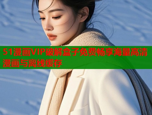 51漫画VIP破解盒子免费畅享海量高清漫画与离线缓存