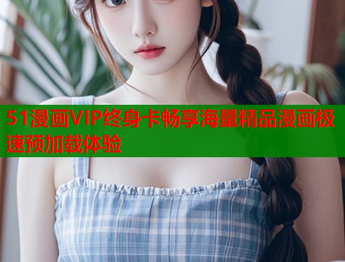 51漫画VIP终身卡畅享海量精品漫画极速预加载体验